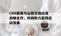 爱游戏电竞-包含CBA联赛与山西汾酒达成战略合作，共同助力篮球运动发展的词条