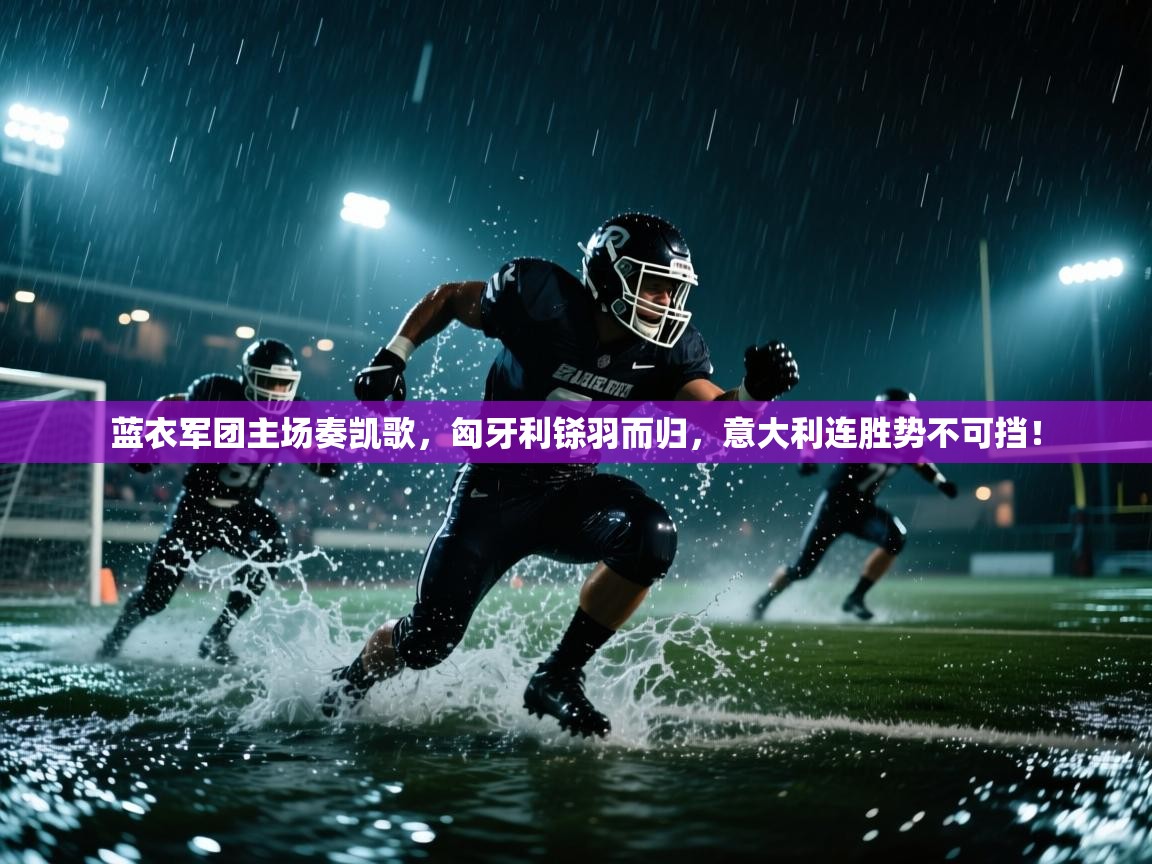 蓝衣军团主场奏凯歌，匈牙利铩羽而归，意大利连胜势不可挡！  第2张