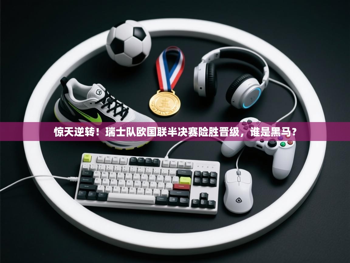 惊天逆转！瑞士队欧国联半决赛险胜晋级，谁是黑马？  第1张