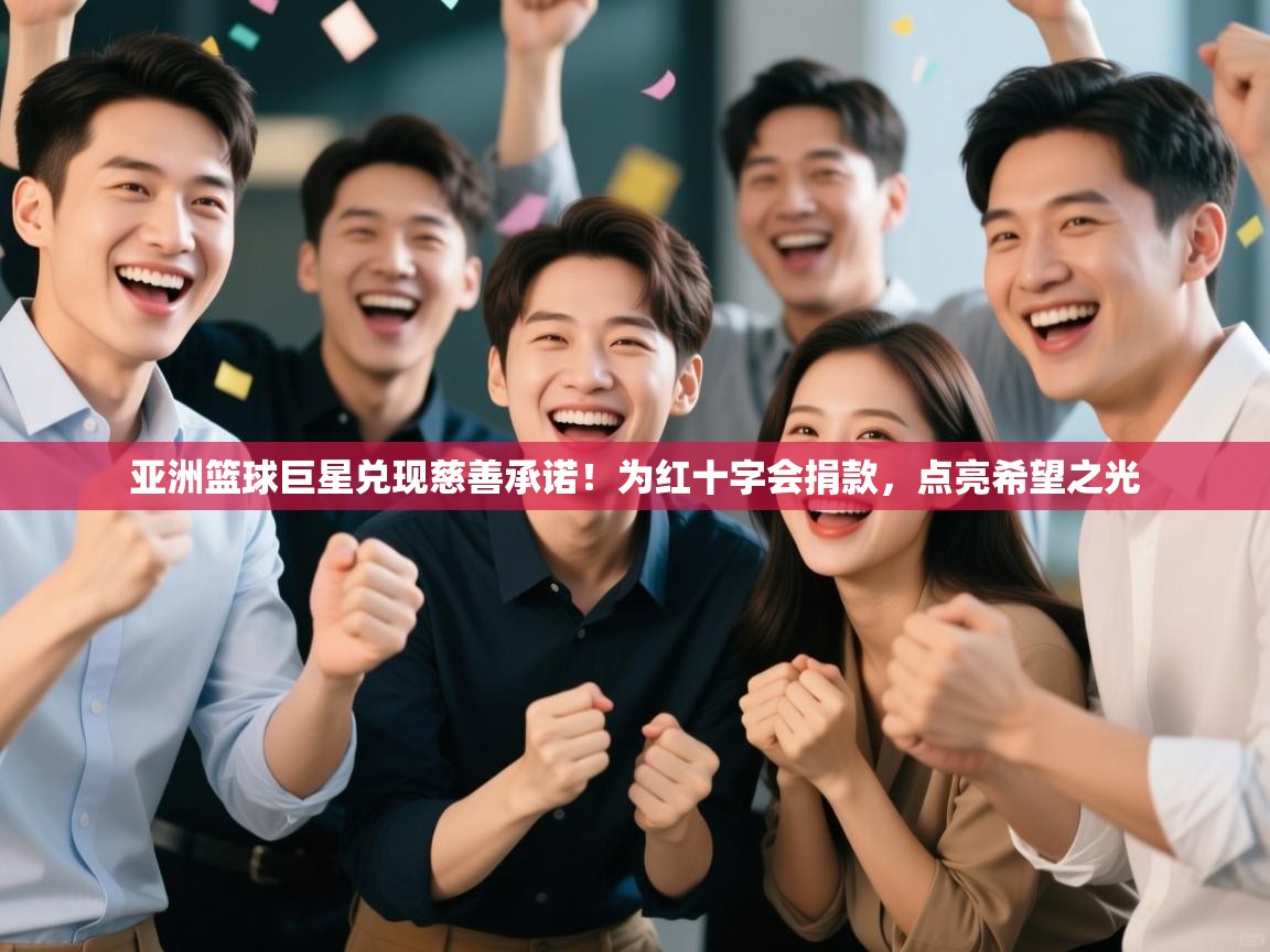 亚洲篮球巨星兑现慈善承诺！为红十字会捐款，点亮希望之光  第1张