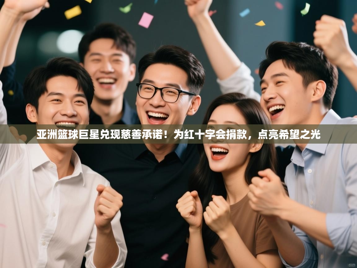 亚洲篮球巨星兑现慈善承诺！为红十字会捐款，点亮希望之光  第2张