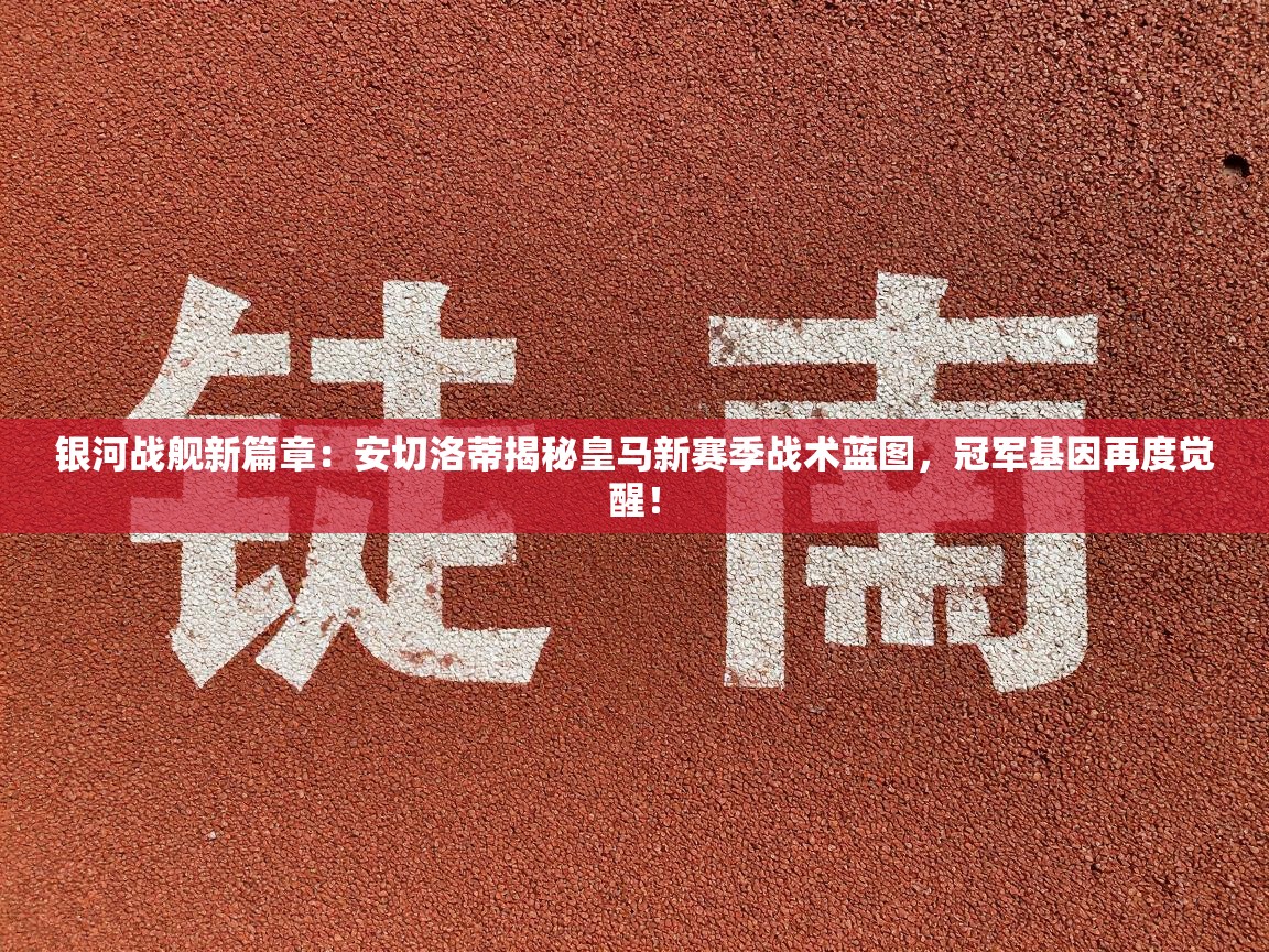 银河战舰新篇章：安切洛蒂揭秘皇马新赛季战术蓝图，冠军基因再度觉醒！  第2张